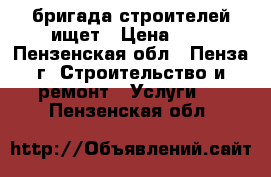 бригада строителей ищет › Цена ­ 1 - Пензенская обл., Пенза г. Строительство и ремонт » Услуги   . Пензенская обл.